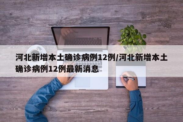 河北新增本土确诊病例12例