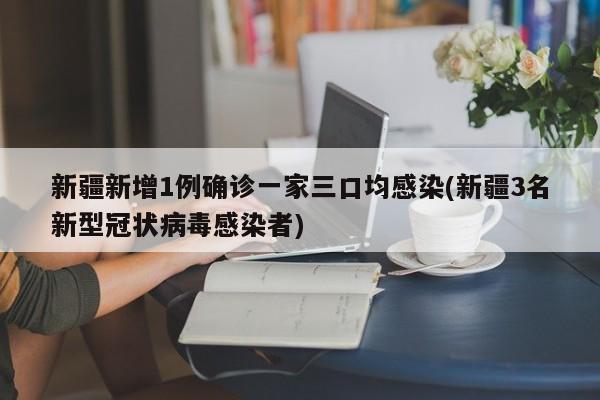 新疆新增1例确诊一家三口均感染(新疆3名新型冠状病毒感染者)