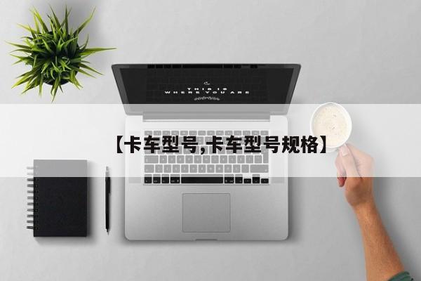 【卡车型号,卡车型号规格】