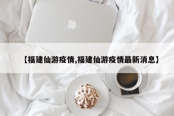 【福建仙游疫情,福建仙游疫情最新消息】