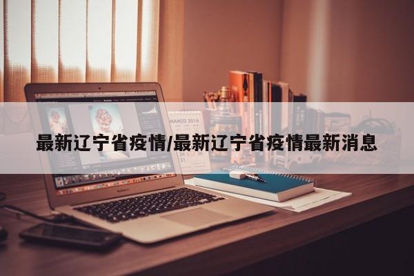 最新辽宁省疫情/最新辽宁省疫情最新消息