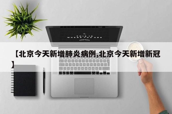 【北京今天新增肺炎病例,北京今天新增新冠】