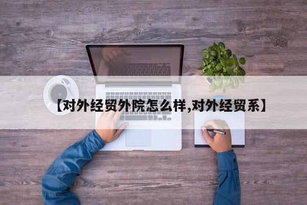 【对外经贸外院怎么样,对外经贸系】