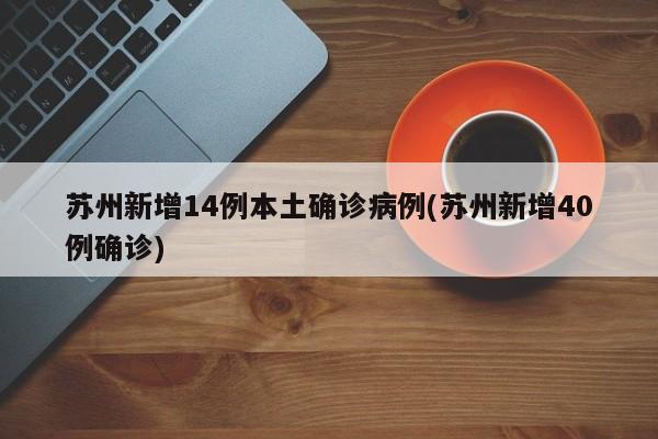 苏州新增14例本土确诊病例(苏州新增40例确诊)