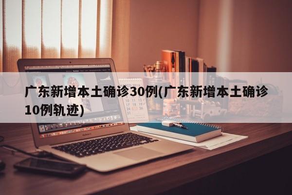 广东新增本土确诊30例(广东新增本土确诊10例轨迹)