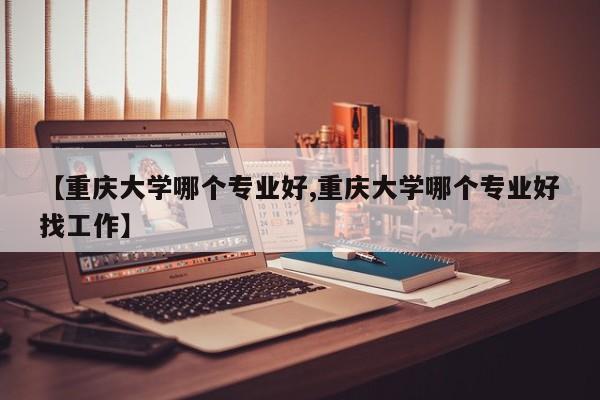 【重庆大学哪个专业好,重庆大学哪个专业好找工作】