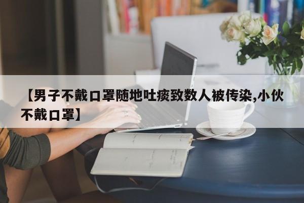 【男子不戴口罩随地吐痰致数人被传染,小伙不戴口罩】