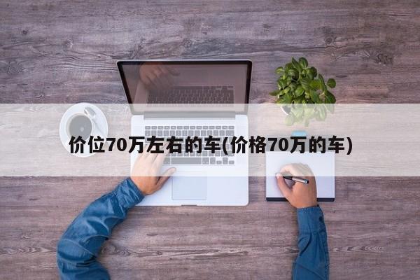 价位70万左右的车(价格70万的车)