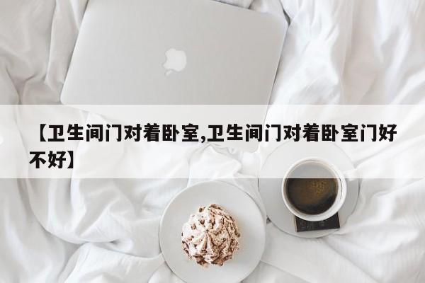 【卫生间门对着卧室,卫生间门对着卧室门好不好】