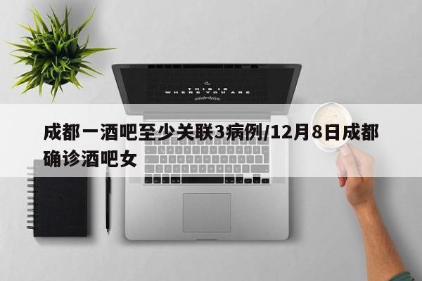 成都一酒吧至少关联3病例/12月8日成都确诊酒吧女