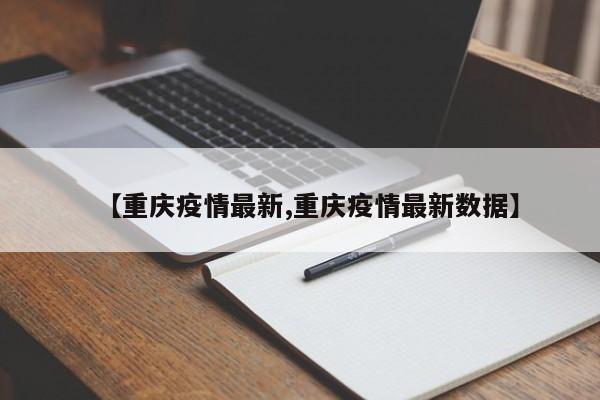 【重庆疫情最新,重庆疫情最新数据】
