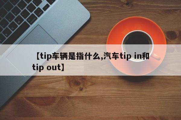 【tip车辆是指什么,汽车tip in和tip out】