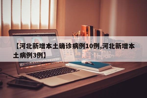 【河北新增本土确诊病例10例,河北新增本土病例3例】