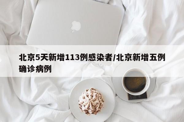 北京5天新增113例感染者/北京新增五例确诊病例