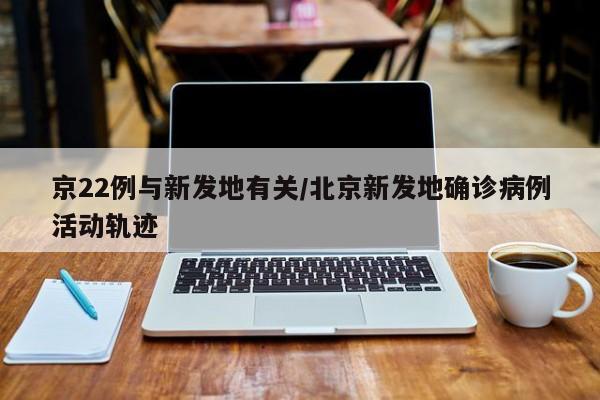 京22例与新发地有关/北京新发地确诊病例活动轨迹