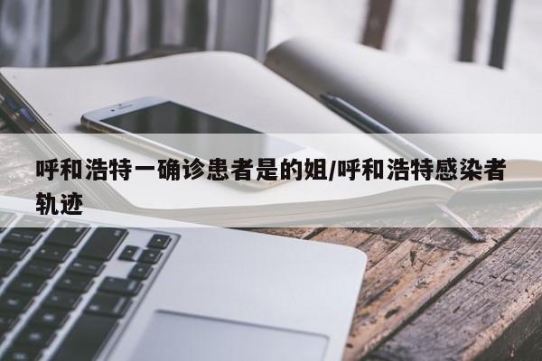 呼和浩特一确诊患者是的姐/呼和浩特感染者轨迹