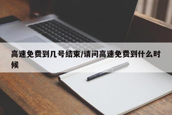 高速免费到几号结束/请问高速免费到什么时候