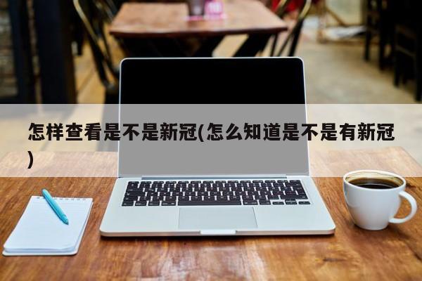 怎样查看是不是新冠(怎么知道是不是有新冠)