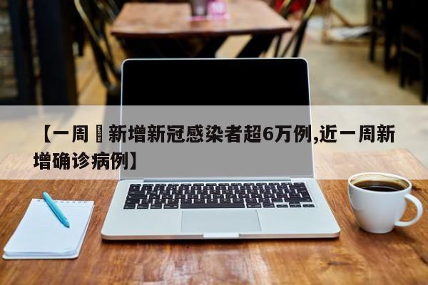 【一周內新增新冠感染者超6万例,近一周新增确诊病例】