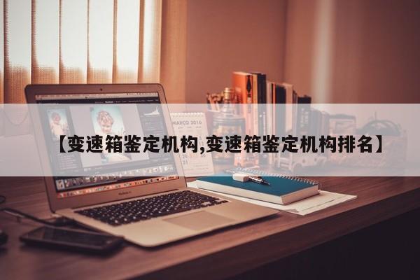 【变速箱鉴定机构,变速箱鉴定机构排名】