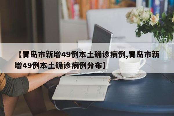 【青岛市新增49例本土确诊病例,青岛市新增49例本土确诊病例分布】