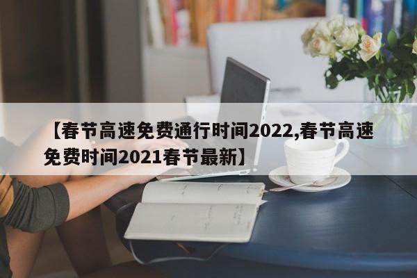 【春节高速免费通行时间2022,春节高速免费时间2021春节最新】
