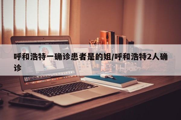 呼和浩特一确诊患者是的姐/呼和浩特2人确诊