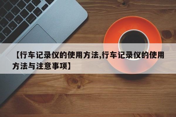 【行车记录仪的使用方法,行车记录仪的使用方法与注意事项】