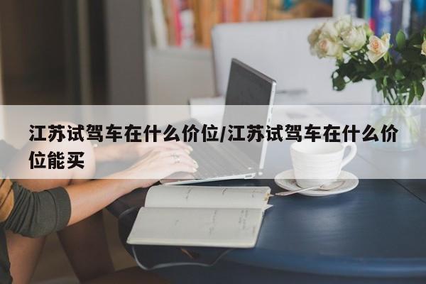 江苏试驾车在什么价位/江苏试驾车在什么价位能买