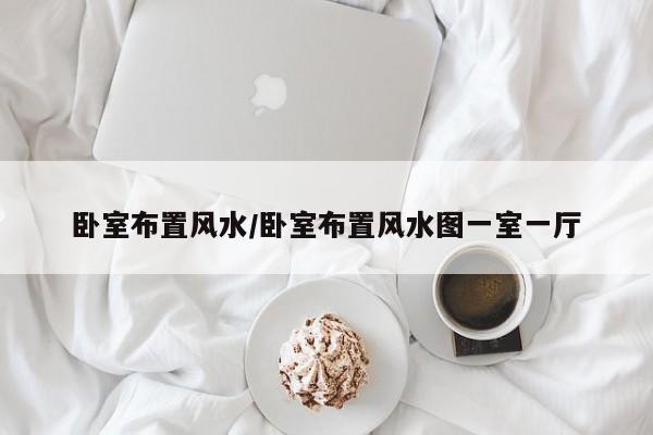 卧室布置风水/卧室布置风水图一室一厅