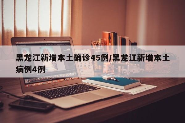 黑龙江新增本土确诊45例/黑龙江新增本土病例4例