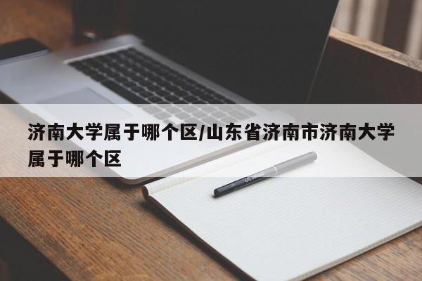 济南大学属于哪个区/山东省济南市济南大学属于哪个区