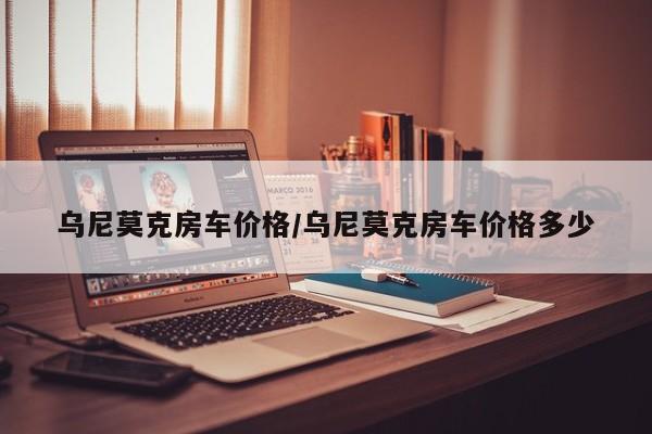 乌尼莫克房车价格/乌尼莫克房车价格多少