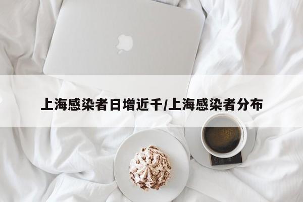 上海感染者日增近千/上海感染者分布