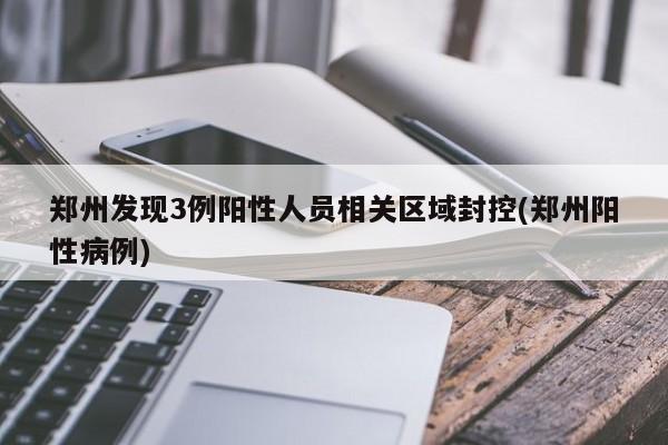 郑州发现3例阳性人员相关区域封控(郑州阳性病例)