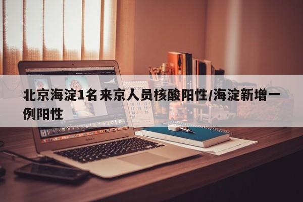 北京海淀1名来京人员核酸阳性/海淀新增一例阳性