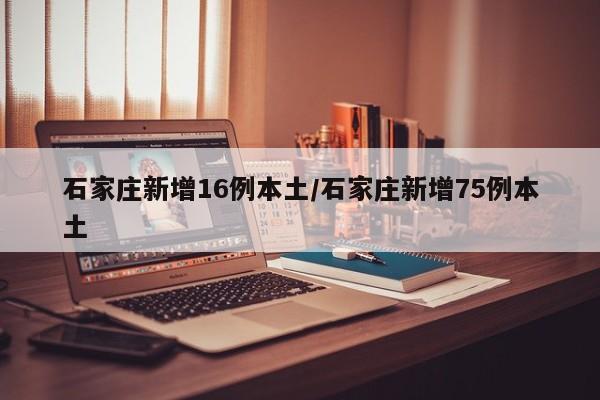 石家庄新增16例本土/石家庄新增75例本土