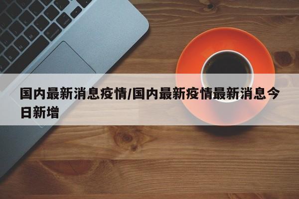 国内最新消息疫情/国内最新疫情最新消息今日新增