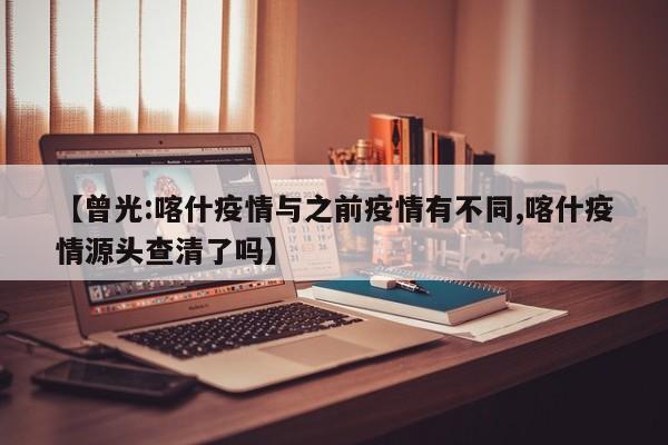 【曾光:喀什疫情与之前疫情有不同,喀什疫情源头查清了吗】