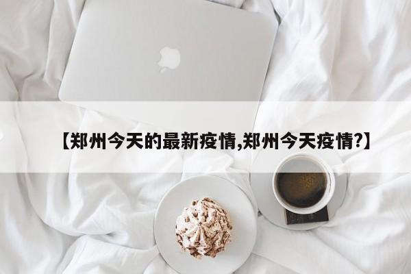 【郑州今天的最新疫情,郑州今天疫情?】