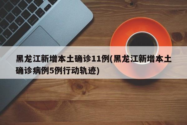 黑龙江新增本土确诊11例(黑龙江新增本土确诊病例5例行动轨迹)
