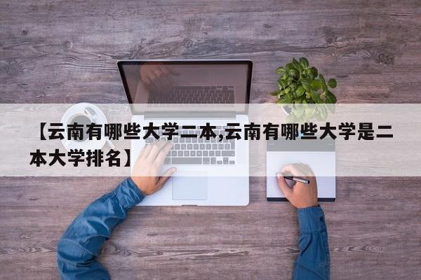 【云南有哪些大学二本,云南有哪些大学是二本大学排名】