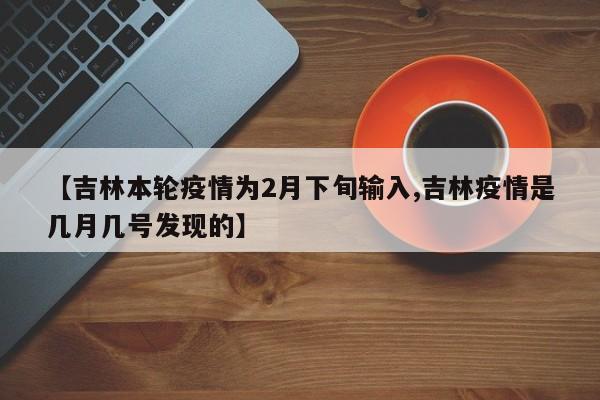 【吉林本轮疫情为2月下旬输入,吉林疫情是几月几号发现的】