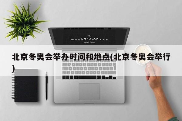 北京冬奥会举办时间和地点(北京冬奥会举行)