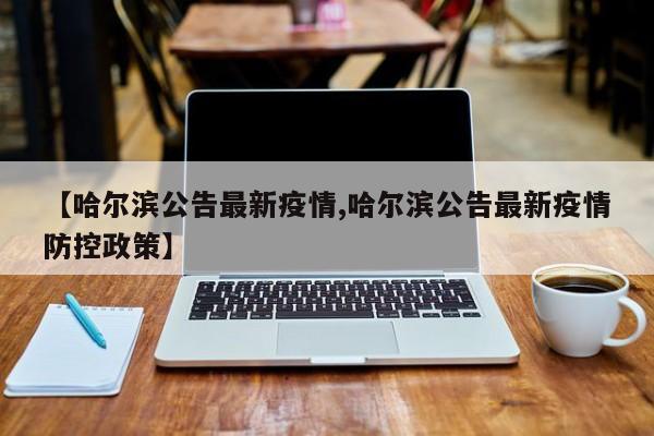 【哈尔滨公告最新疫情,哈尔滨公告最新疫情防控政策】