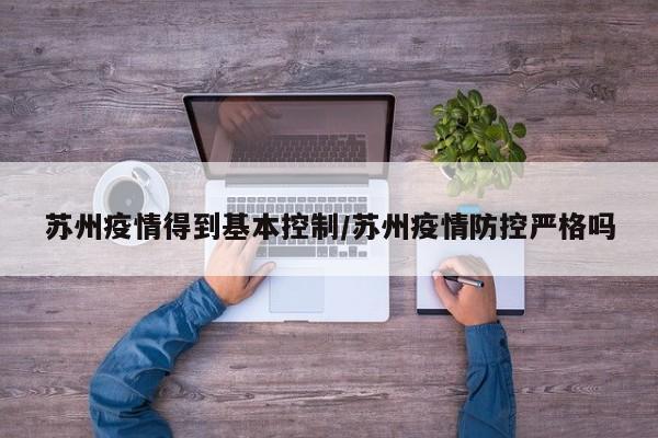 苏州疫情得到基本控制/苏州疫情防控严格吗