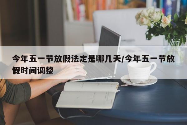 今年五一节放假法定是哪几天/今年五一节放假时间调整
