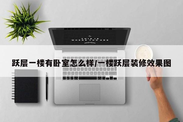 跃层一楼有卧室怎么样/一楼跃层装修效果图