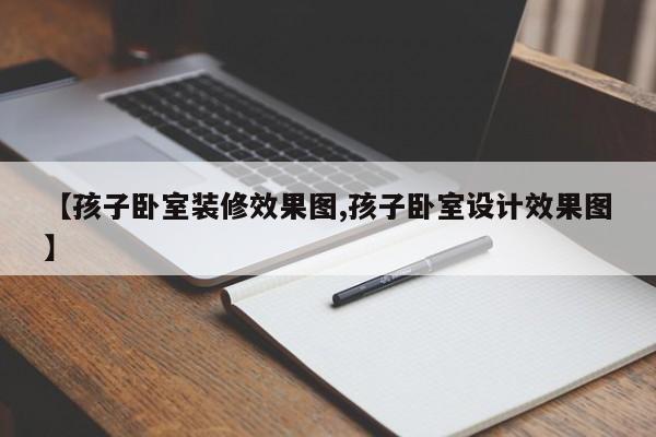 【孩子卧室装修效果图,孩子卧室设计效果图】