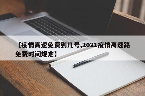 【疫情高速免费到几号,2021疫情高速路免费时间规定】